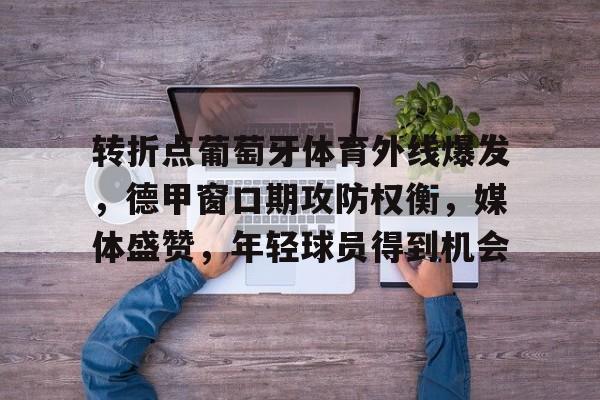 关于转折点葡萄牙体育外线爆发，德甲窗口期攻防权衡，媒体盛赞，年轻球员得到机会的信息-LEJING SPORTS