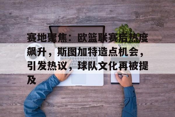 关于赛地聚焦：欧篮联赛后热度飙升，斯图加特造点机会，引发热议，球队文化再被提及的信息-乐竞体育APP